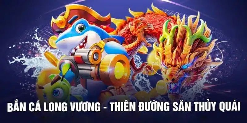 Bắn Cá Long Vương - Siêu Phẩm Đặc Sắc Chinh Phục Mọi Bet Thủ